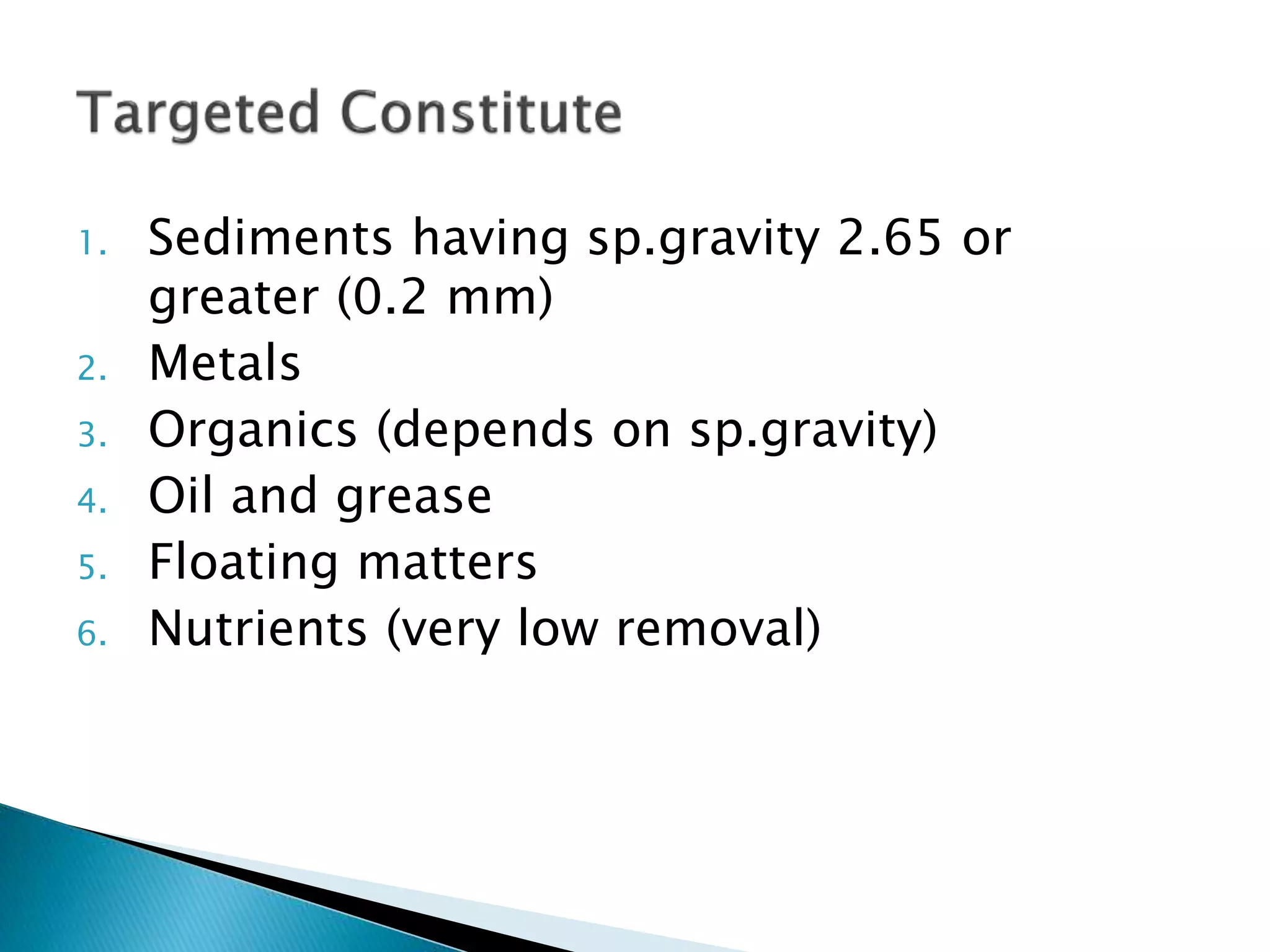 1. Sediments having sp.gravity 2.65 or
greater (0.2 mm)
2. Metals
3. Organics (depends on sp.gravity)
4. Oil and grease
5. Floating matters
6. Nutrients (very low removal)
 