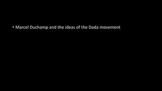 • Marcel Duchamp and the ideas of the Dada movement
 