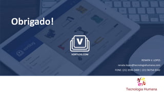 VORTILOG.COM
RENATA V. LOPES
renata.lopes@tecnologiahumana.com
FONE: (21) 3596-3469 | (21) 96754-9342
Obrigado!
 