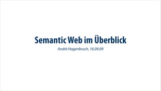 Semantic Web im Überblick
      André Hagenbruch, 16.09.09
 