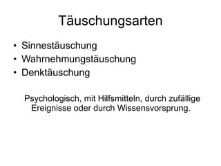 Täuschungsarten Sinnestäuschung Wahrnehmungstäuschung Denktäuschung Psychologisch, mit Hilfsmitteln, durch zufällige Ereignisse oder durch Wissensvorsprung. 