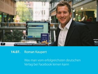 14.07.   Roman Kaupert

         Was man vom erfolgreichsten deutschen
         Verlag bei Facebook lernen kann
 