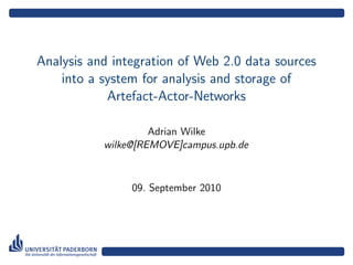 Analysis and integration of Web 2.0 data sources
    into a system for analysis and storage of
            Artefact-Actor-Networks

                    Adrian Wilke
           wilke@[REMOVE]campus.upb.de



                09. September 2010
 