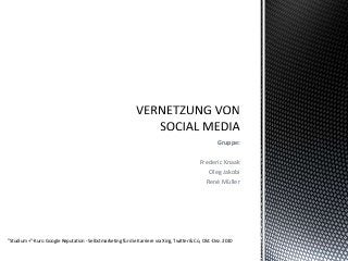 Gruppe:
Frederic Knaak
Oleg Jakobi
René Müller
"Studium +"-Kurs: Google Reputation - Selbstmarketing für die Karriere via Xing, Twitter & Co, Okt.-Dez. 2010
 
