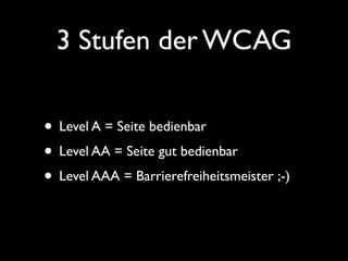 3 Stufen der WCAG

• Level A = Seite bedienbar
• Level AA = Seite gut bedienbar
• Level AAA = Barrierefreiheitsmeister ;-)
 