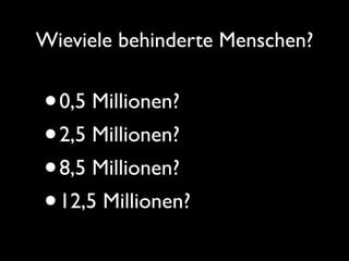 Wieviele behinderte Menschen?


• 0,5 Millionen?
• 2,5 Millionen?
• 8,5 Millionen?
• 12,5 Millionen?
 