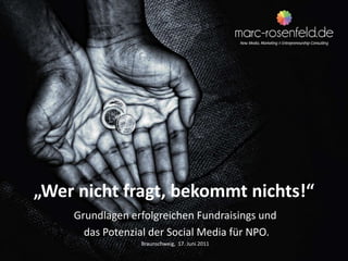 „Wer nicht fragt, bekommt nichts!“ Grundlagen erfolgreichen Fundraisings und  das Potenzial der Social Media für NPO.  Braunschweig,  17. Juni 2011 