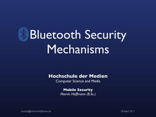 Bluetooth Security
          Mechanisms
                       Hochschule der Medien
                             Computer Science and Media

                                Mobile Security
                               Marvin Hoffmann (B.Sc.)



contact@marvin-hoffmann.de                                18. April 2011
 