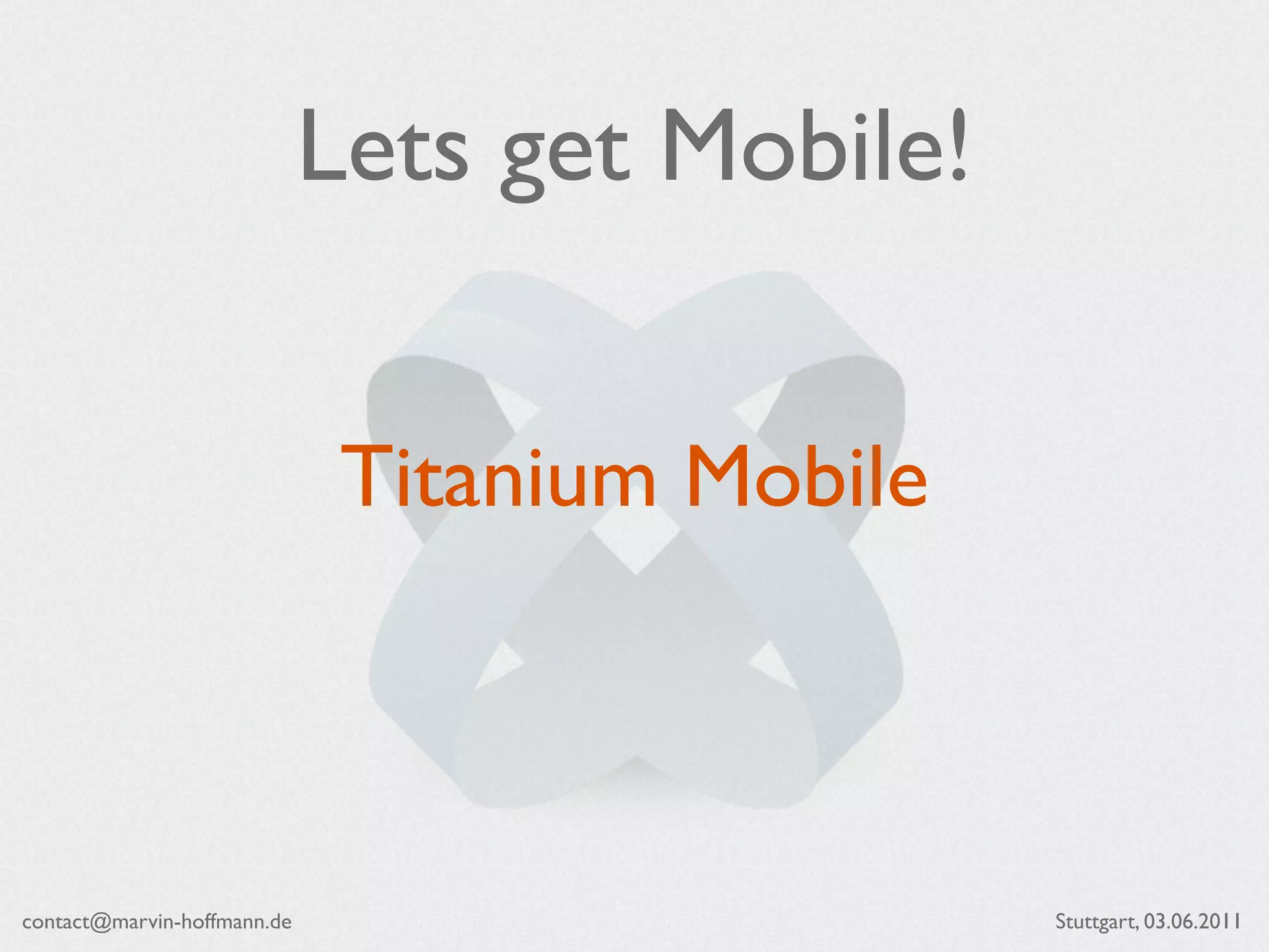 Lets get Mobile!


                              Titanium Mobile



contact@marvin-hoffmann.de                      Stuttgart, 03.06.2011
 
