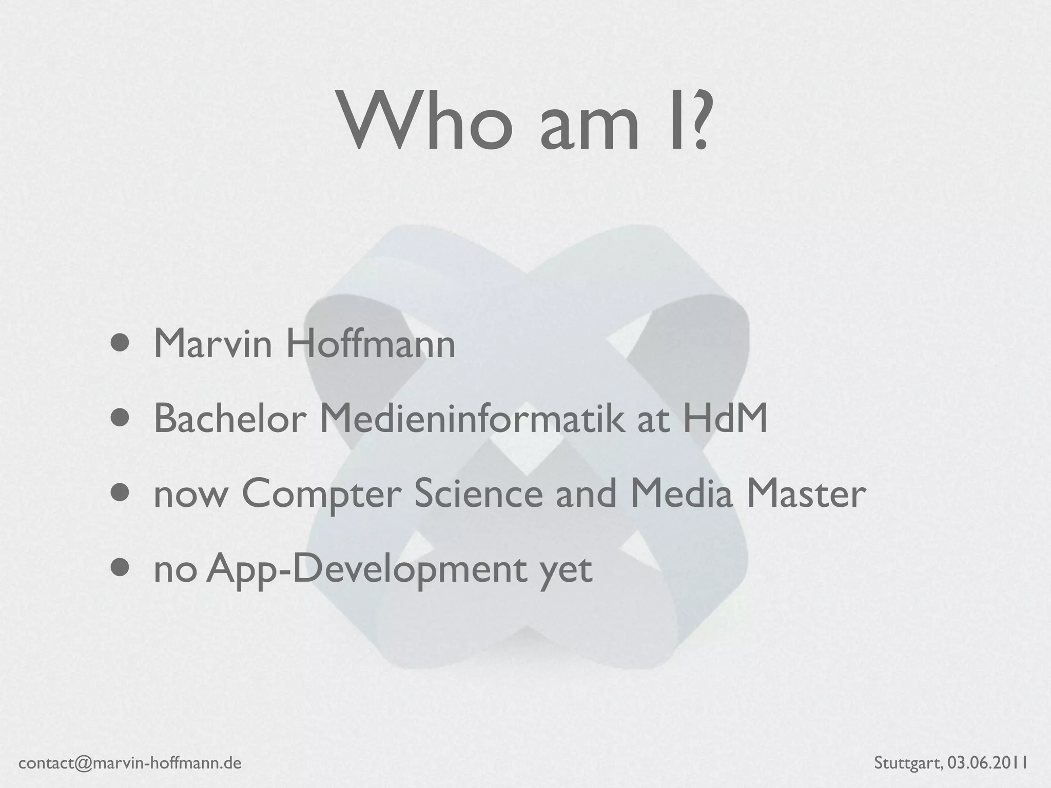 Who am I?

          • Marvin Hoffmann
          • Bachelor Medieninformatik at HdM
          • now Compter Science and Media Master
          • no App-Development yet

contact@marvin-hoffmann.de                         Stuttgart, 03.06.2011
 