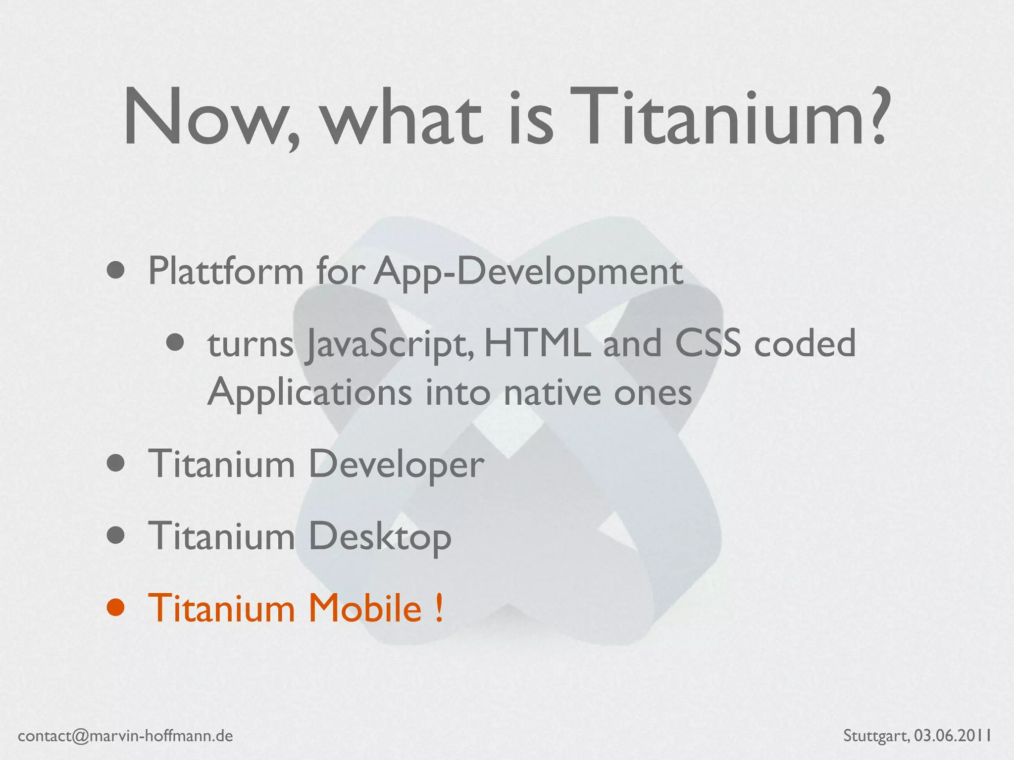Now, what is Titanium?
          • Plattform for App-Development
             • turns JavaScript, HTML and CSS coded
                      Applications into native ones
          • Titanium Developer
          • Titanium Desktop
          • Titanium Mobile !
contact@marvin-hoffmann.de                            Stuttgart, 03.06.2011
 
