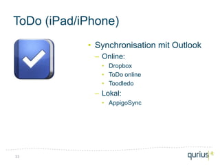 ToDo (iPad/iPhone)
            • Synchronisation mit Outlook
             – Online:
               • Dropbox
               • ToDo online
               • Toodledo
             – Lokal:
               • AppigoSync




33
 
