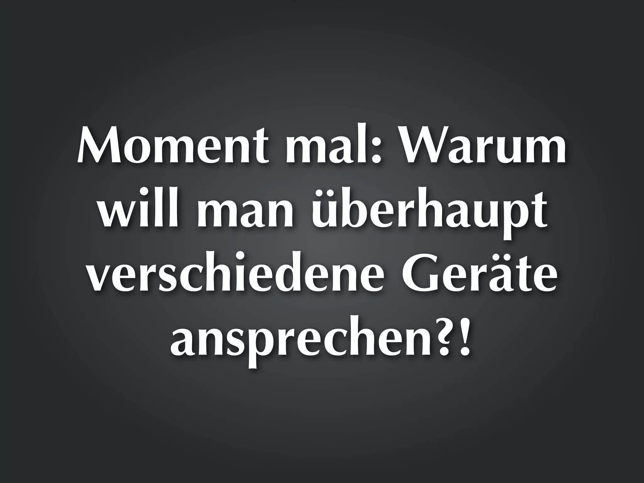 Moment mal: Warum
will man überhaupt
verschiedene Geräte
    ansprechen?!
 