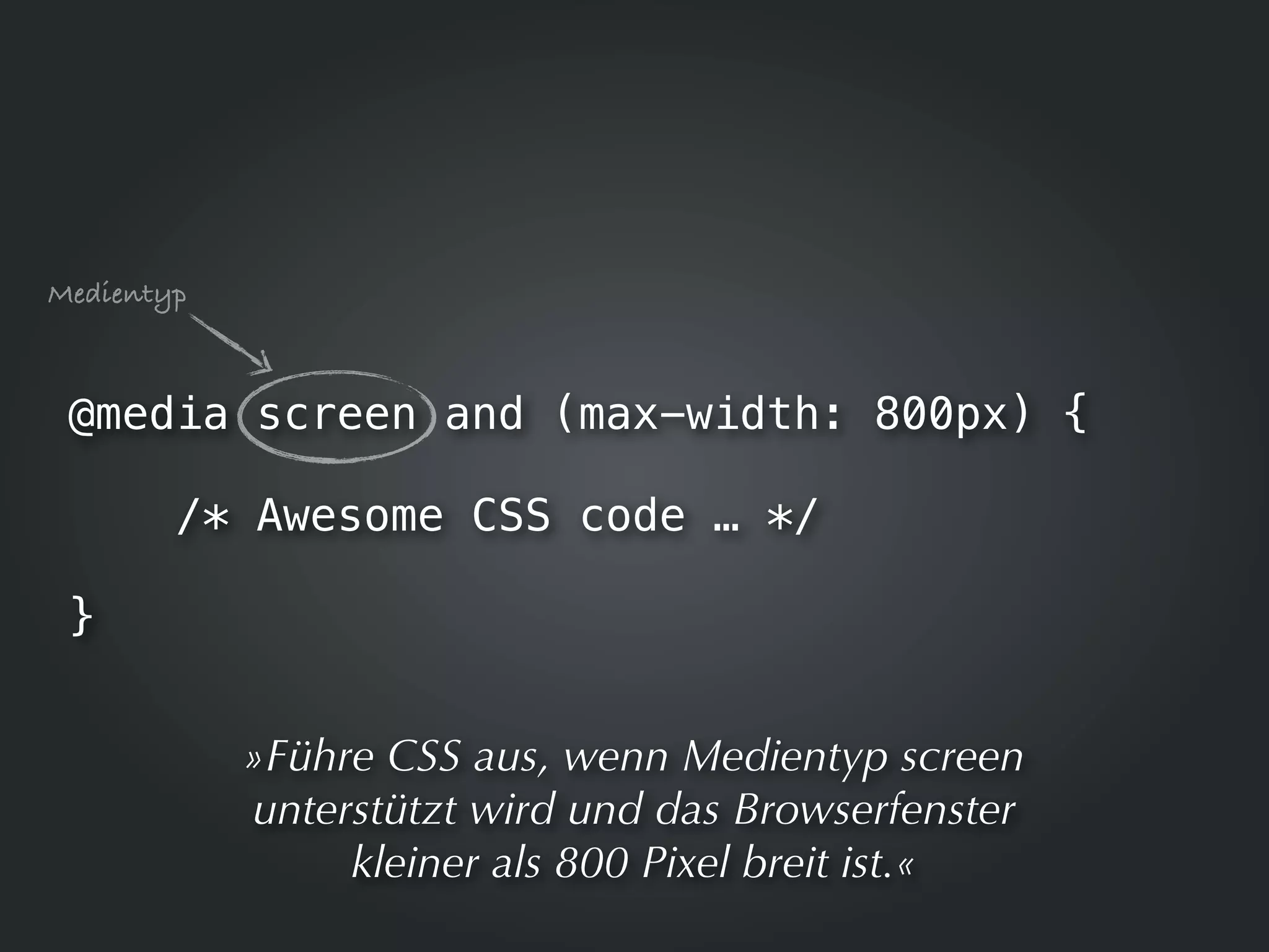 Medientyp



 @media screen and (max-width: 800px) {

        /* Awesome CSS code … */

 }


            »Führe CSS aus, wenn Medientyp screen
            unterstützt wird und das Browserfenster
                 kleiner als 800 Pixel breit ist.«
 