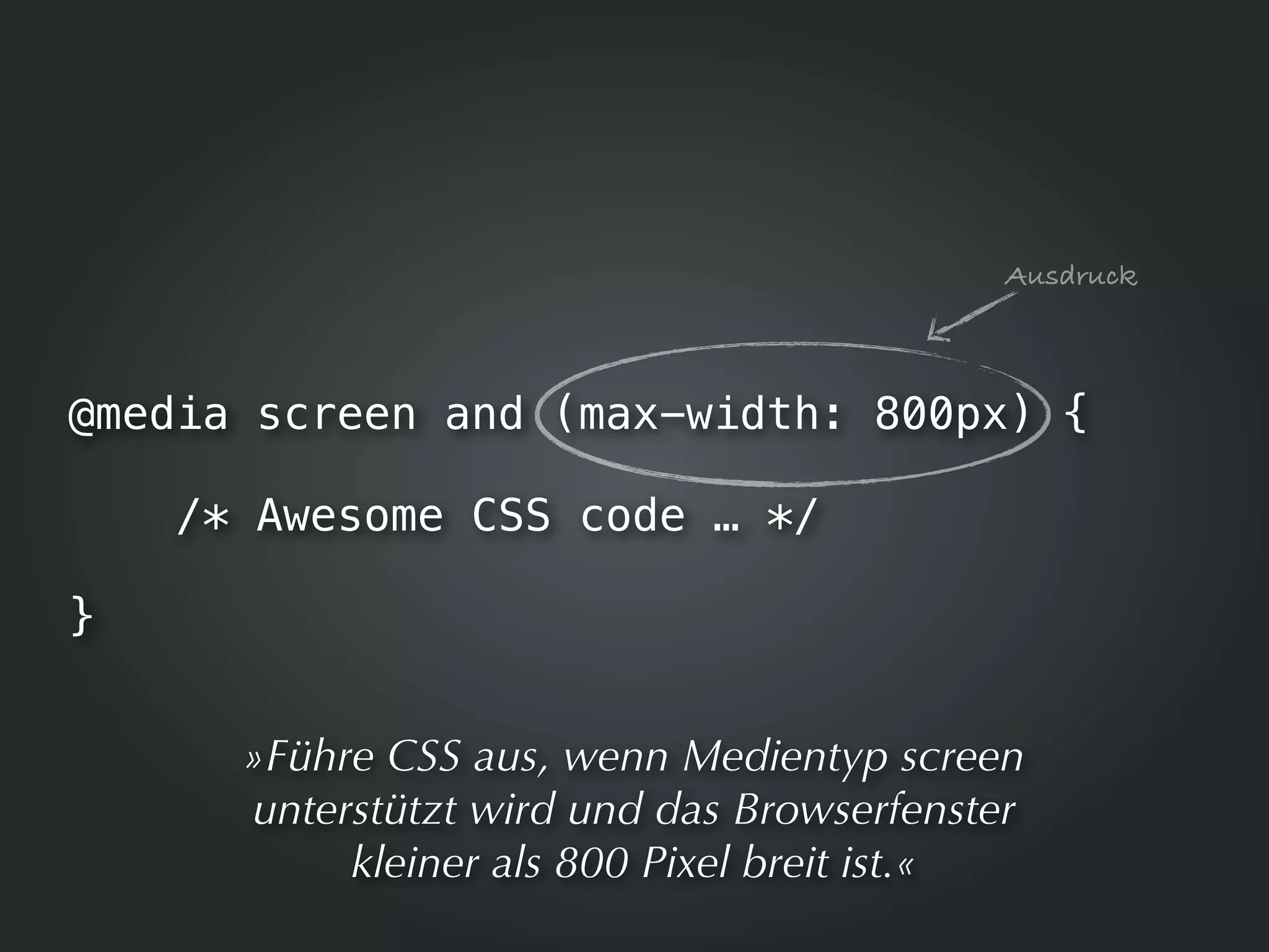 Ausdruck



@media screen and (max-width: 800px) {

    /* Awesome CSS code … */

}


      »Führe CSS aus, wenn Medientyp screen
      unterstützt wird und das Browserfenster
           kleiner als 800 Pixel breit ist.«
 