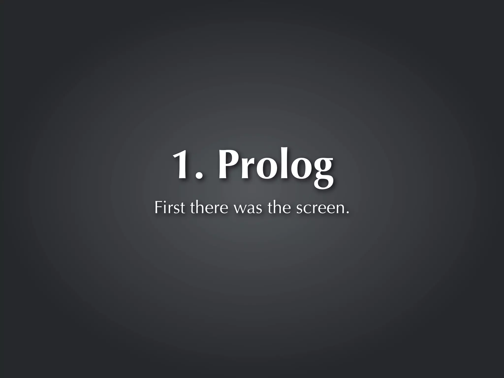 1. Prolog
First there was the screen.
 