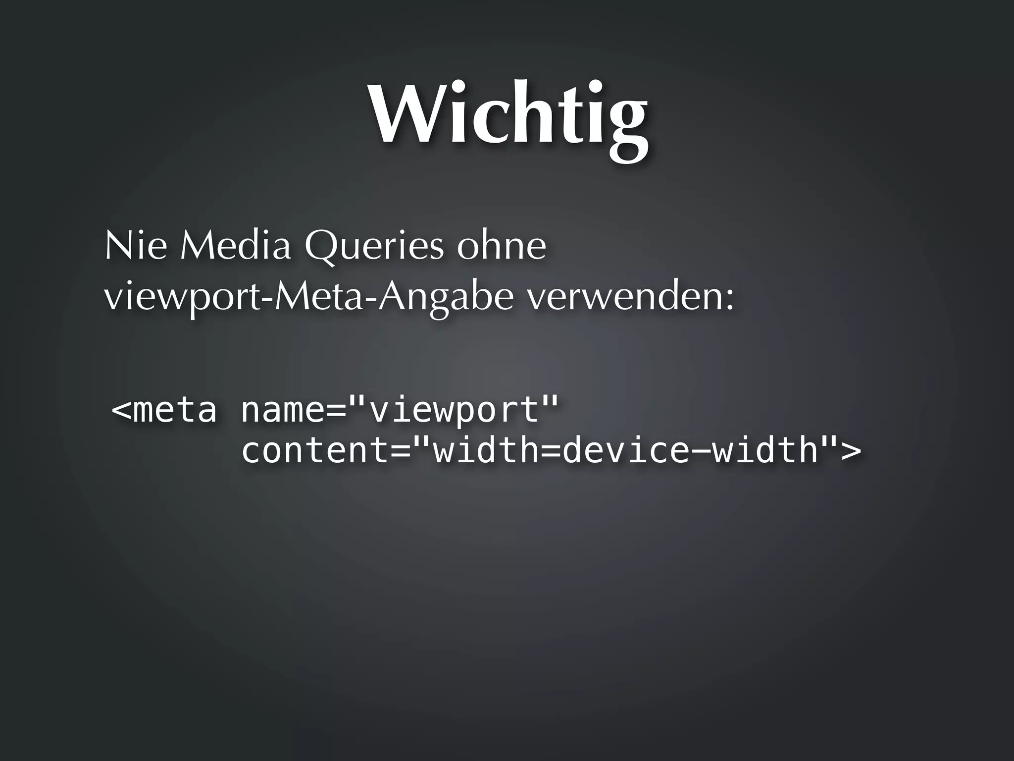 Wichtig
Nie Media Queries ohne
viewport-Meta-Angabe verwenden:

<meta name="viewport"
      content="width=device-width">
 