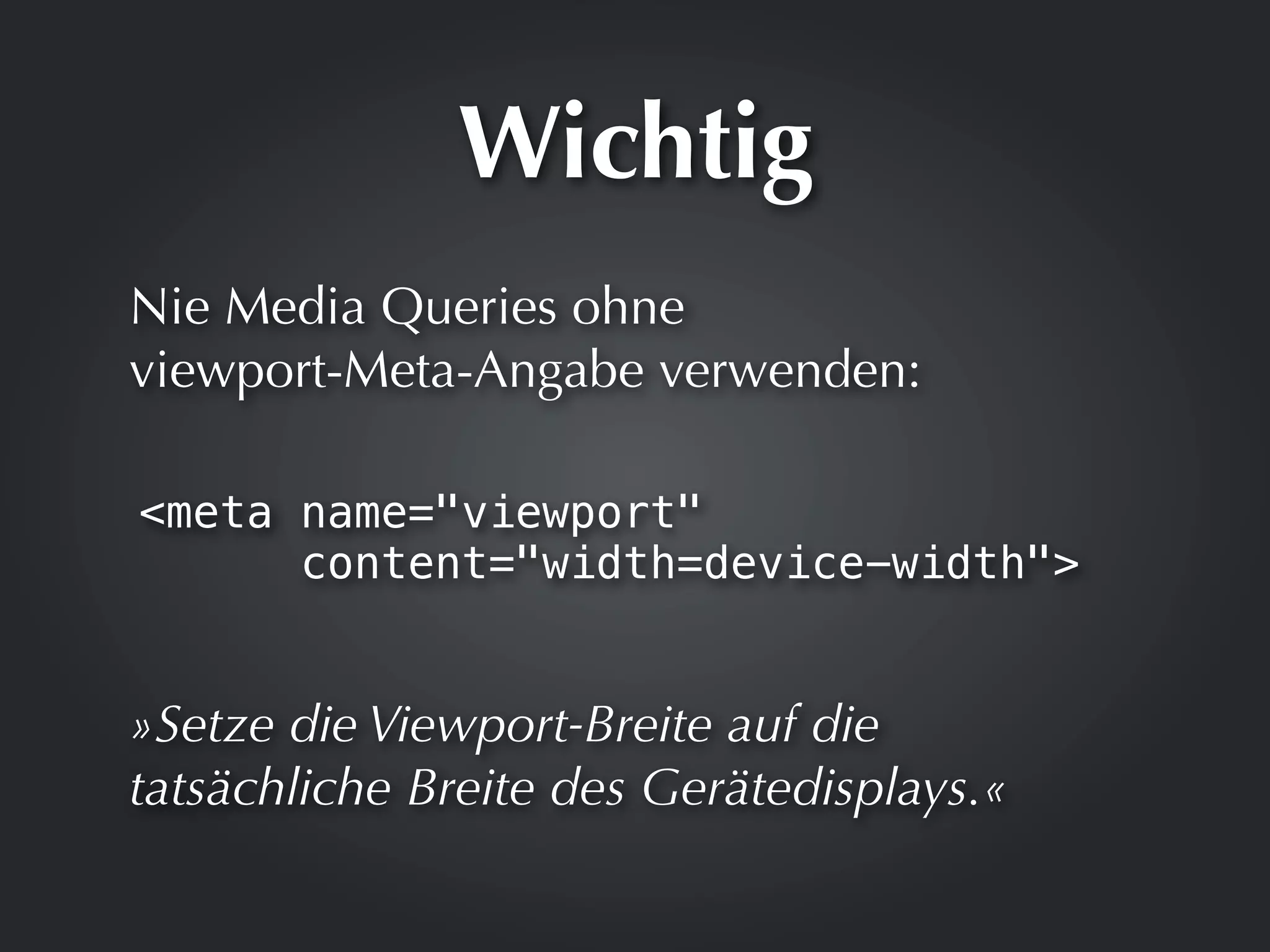 Wichtig
Nie Media Queries ohne
viewport-Meta-Angabe verwenden:

<meta name="viewport"
      content="width=device-width">


»Setze die Viewport-Breite auf die
tatsächliche Breite des Gerätedisplays.«
 