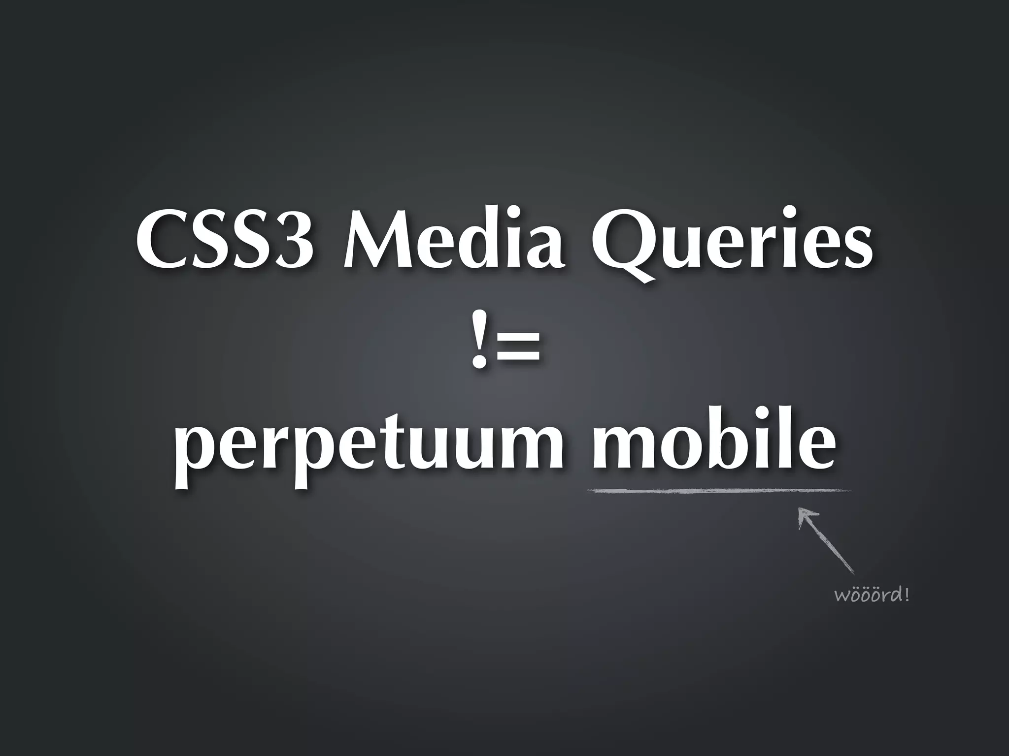 CSS3 Media Queries
        !=
 perpetuum mobile
                 wööörd!
 