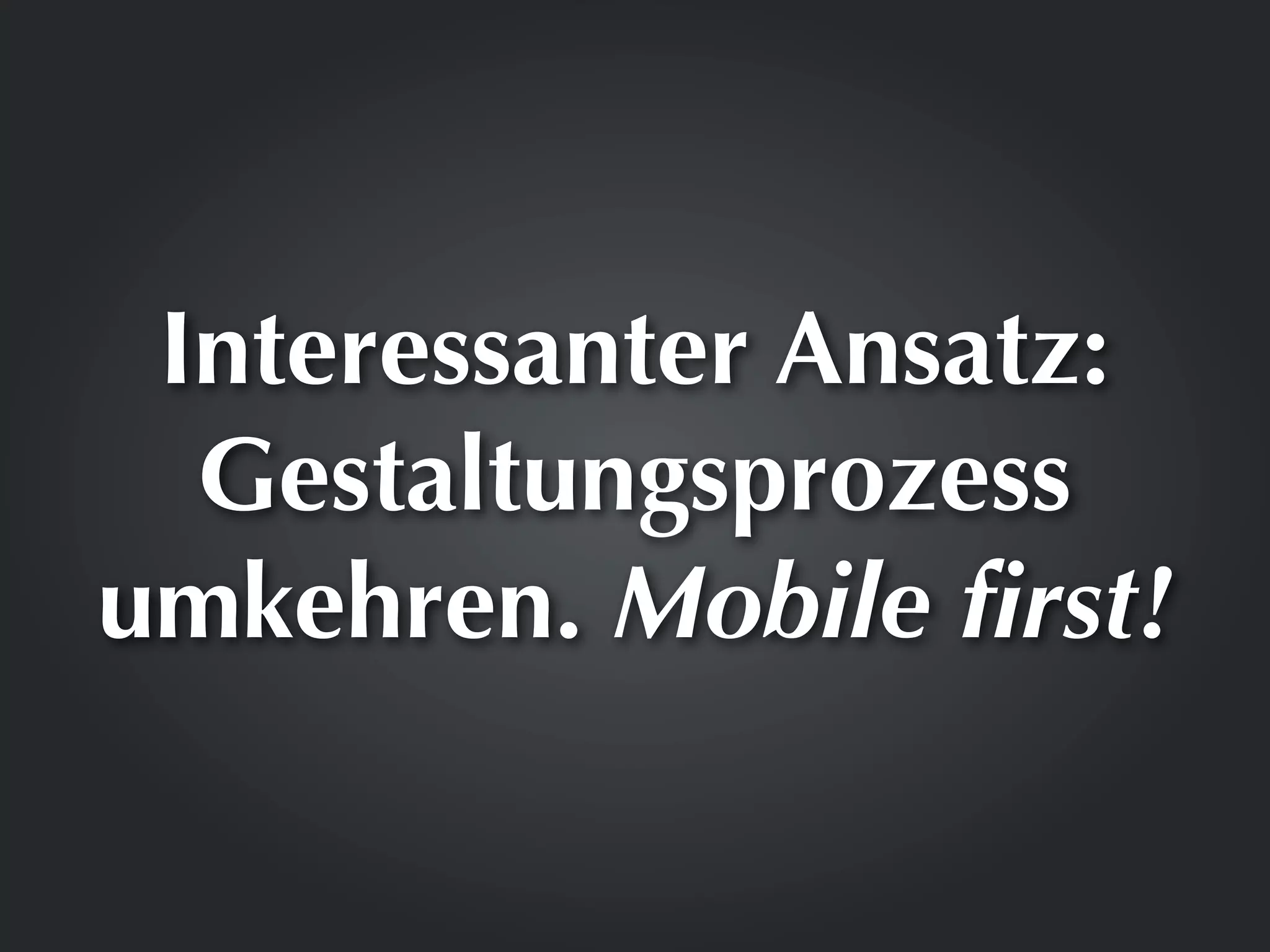 Interessanter Ansatz:
  Gestaltungsprozess
umkehren. Mobile ﬁrst!
 