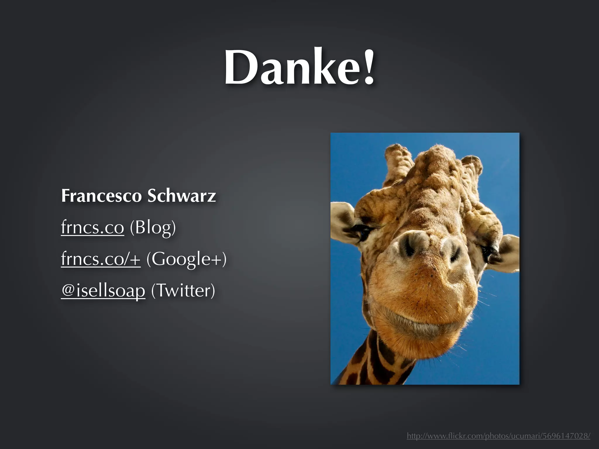 Danke!

Francesco Schwarz
frncs.co (Blog)
frncs.co/+ (Google+)
@isellsoap (Twitter)




                                http://www.ﬂickr.com/photos/ucumari/5696147028/
 