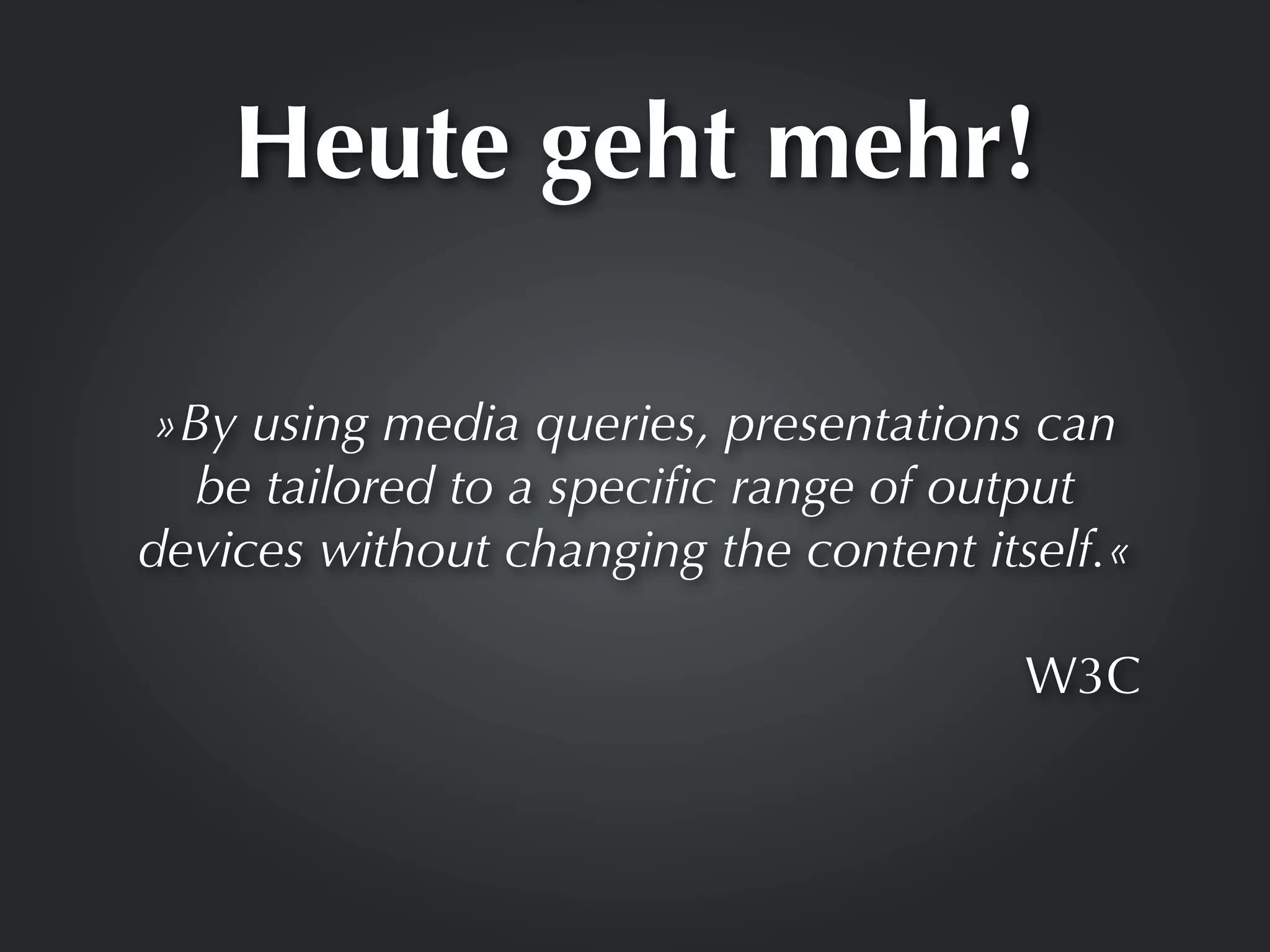 Heute geht mehr!

 »By using media queries, presentations can
   be tailored to a speciﬁc range of output
devices without changing the content itself.«

                                        W3C
 