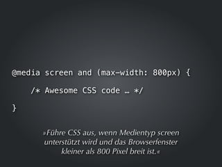 @media screen and (max-width: 800px) {

    /* Awesome CSS code … */

}


      »Führe CSS aus, wenn Medientyp screen
    ...