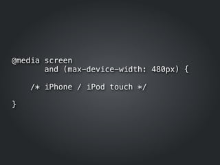 @media screen
       and (max-device-width: 480px) {

    /* iPhone / iPod touch */

}
 