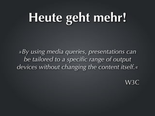 Heute geht mehr!

 »By using media queries, presentations can
   be tailored to a speciﬁc range of output
devices without changing the content itself.«

                                        W3C
 