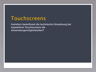 Touchscreens
Inwiefern beeinﬂusst die technische Umsetzung bei
kapazitiven Touchscreens die
Anwendungsmöglichkeiten?




                                                    1
 