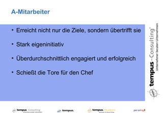 A-Mitarbeiter

• Erreicht nicht nur die Ziele, sondern übertrifft sie

• Stark eigeninitiativ

• Überdurchschnittlich engagiert und erfolgreich

• Schießt die Tore für den Chef
 