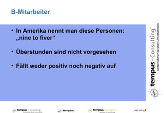 B-Mitarbeiter

• In Amerika nennt man diese Personen:
  „nine to fiver“

• Überstunden sind nicht vorgesehen

• Fällt weder positiv noch negativ auf
 