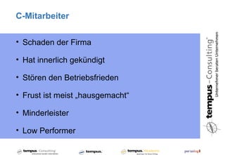 C-Mitarbeiter

• Schaden der Firma

• Hat innerlich gekündigt

• Stören den Betriebsfrieden

• Frust ist meist „hausgemacht“

• Minderleister

• Low Performer
 