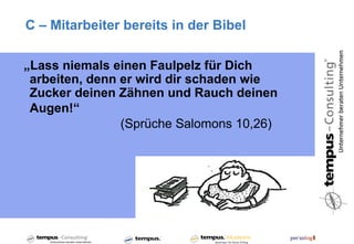 C – Mitarbeiter bereits in der Bibel

„Lass niemals einen Faulpelz für Dich
 arbeiten, denn er wird dir schaden wie
 Zucker deinen Zähnen und Rauch deinen
 Augen!“
                (Sprüche Salomons 10,26)
 