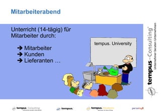 Mitarbeiterabend

Unterricht (14-tägig) für
Mitarbeiter durch:
                            tempus. University
   Mitarbeiter
   Kunden
   Lieferanten …
 