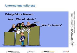 Unternehmensfitness

Erfolgsfaktor Mensch
 Aus: „War of talents“
                    wird
                           „War for talents“
 