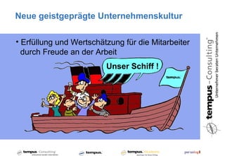 Neue geistgeprägte Unternehmenskultur

• Erfüllung und Wertschätzung für die Mitarbeiter
  durch Freude an der Arbeit
                         Unser Schiff !
 