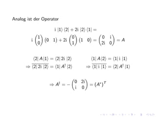 Analog ist der Operator

                       i |1 2| + 2i |2 1| =
              1                   0                 0 i
         i        0 1 + 2i              1 0 =               =A
              0                   1                 2i 0


             2| A |1 = 2| 2i |2                 1| A |2 = 1| i |1
      ⇒ 2| 2i |2 = 1| A† |2                  ⇒ 1| i |1 = 2| A† |1


                                      0 2i
                    ⇒ A† = −                  = (A∗ )T
                                      i 0
 