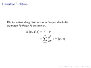 Hamiltonfunktion



   Die Zeitentwicklung l¨sst sich zum Beispiel durch die
                        a
   Hamilton-Funktion H bestimmen.

                   H pi , q i , t = T + V
                                   N
                                         pi2
                               =             + V qi , t
                                         2m
                                   i=1
 