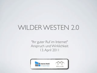 WILDER WESTEN 2.0
   "Ihr guter Ruf im Internet"
   Anspruch und Wirklichkeit
          13. April 2011
 