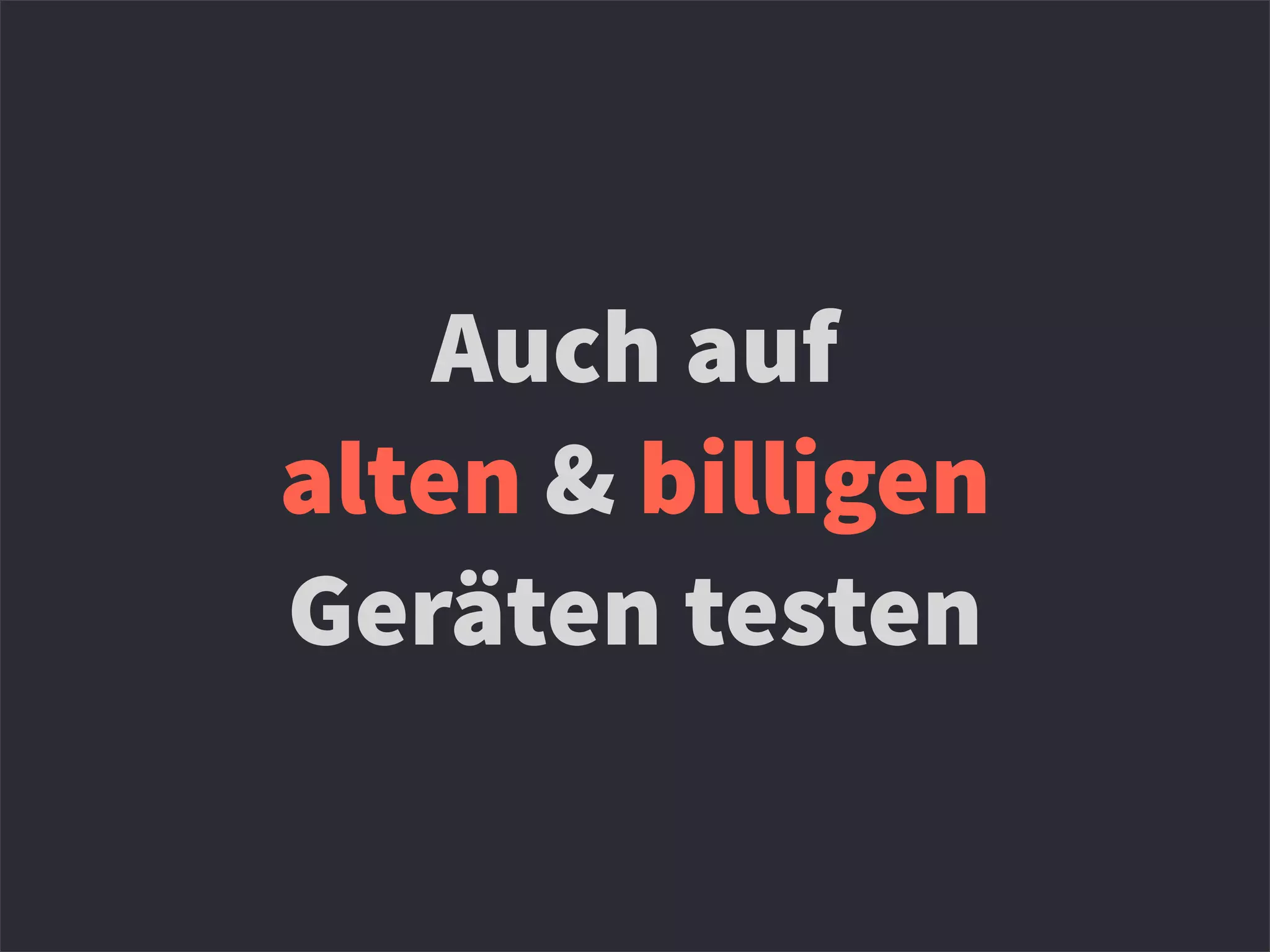 Auch auf
alten & billigen
Geräten testen
 
