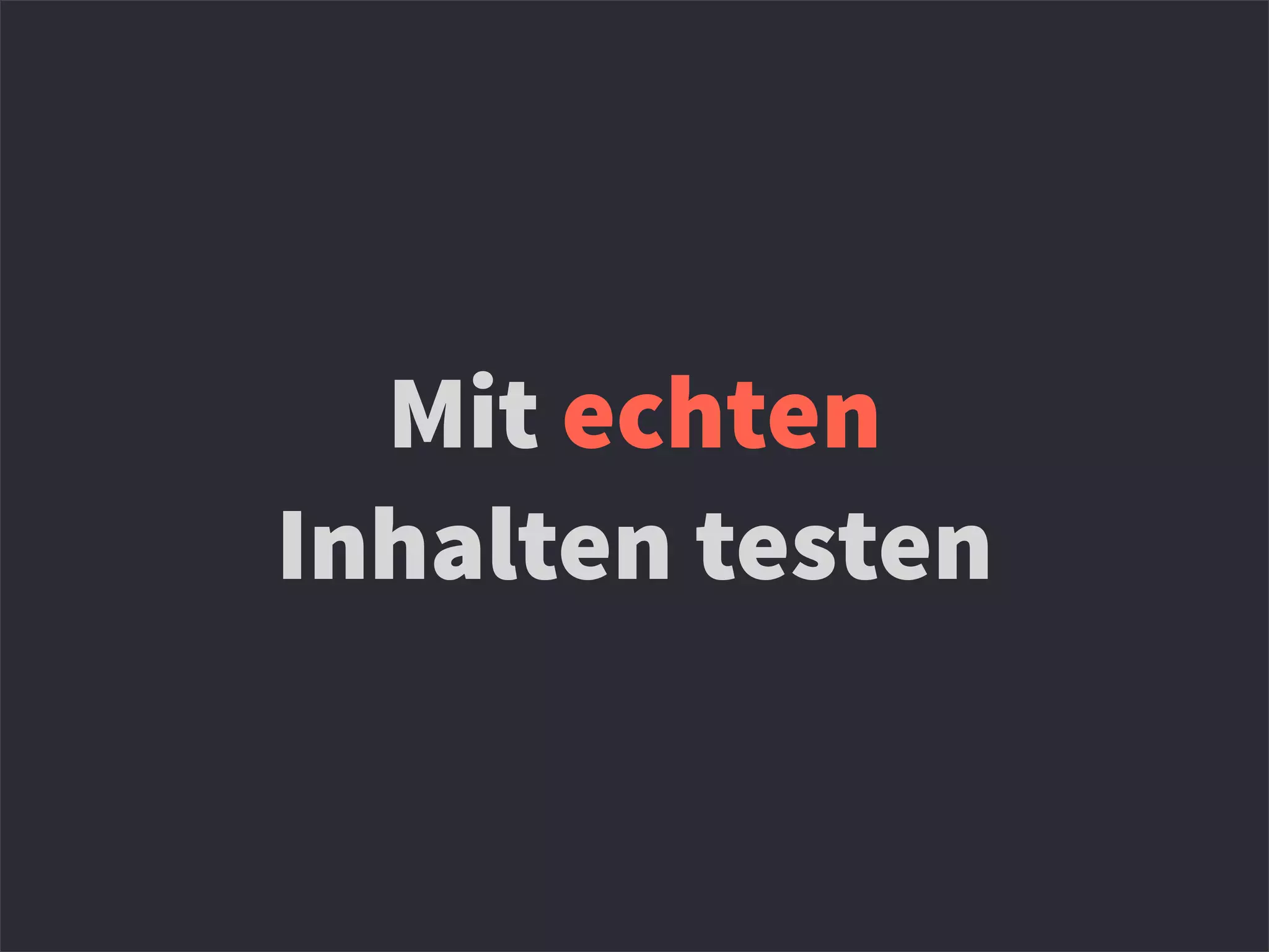 Mit echten
Inhalten testen
 