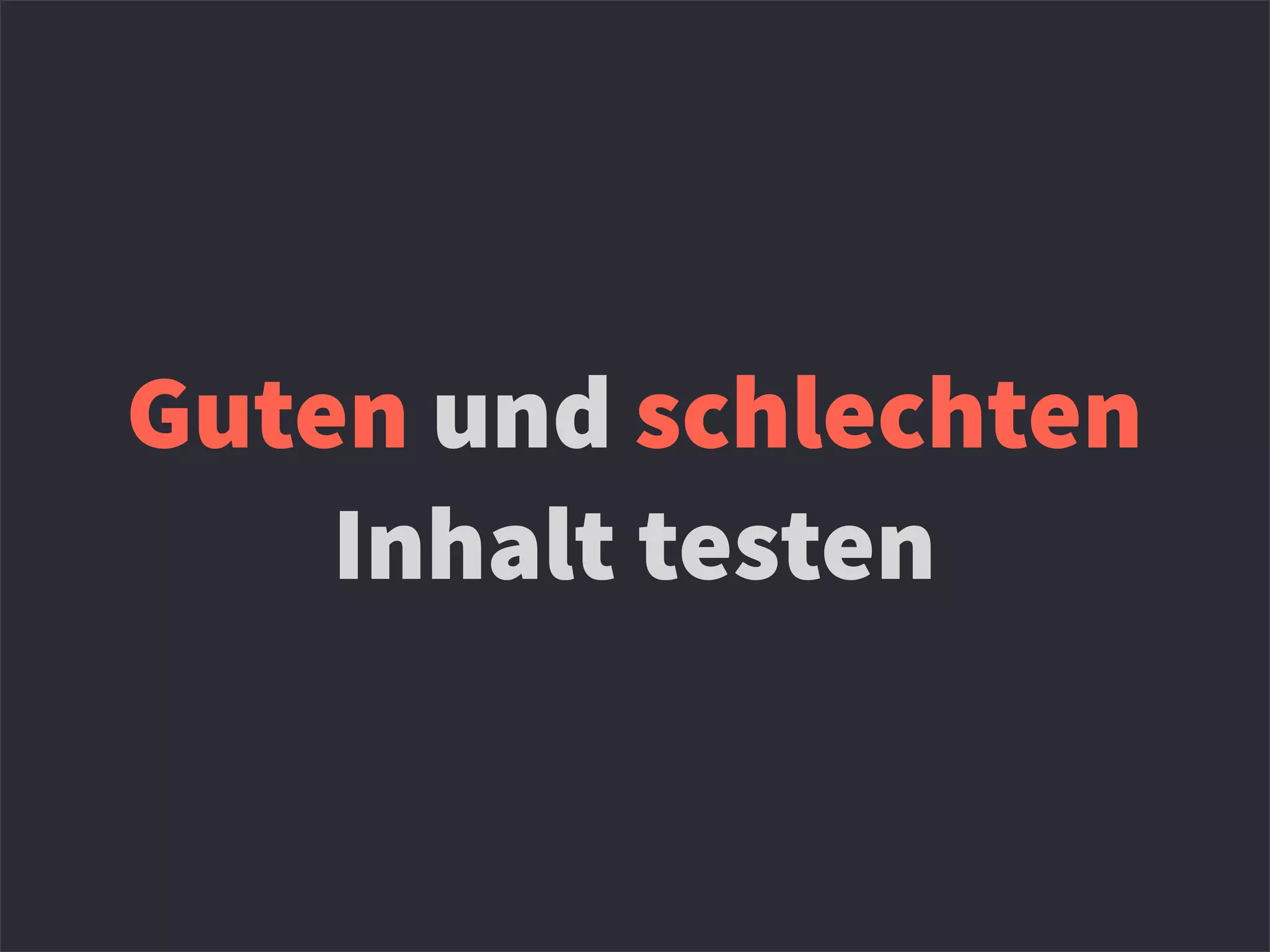 Guten und schlechten
Inhalt testen
 