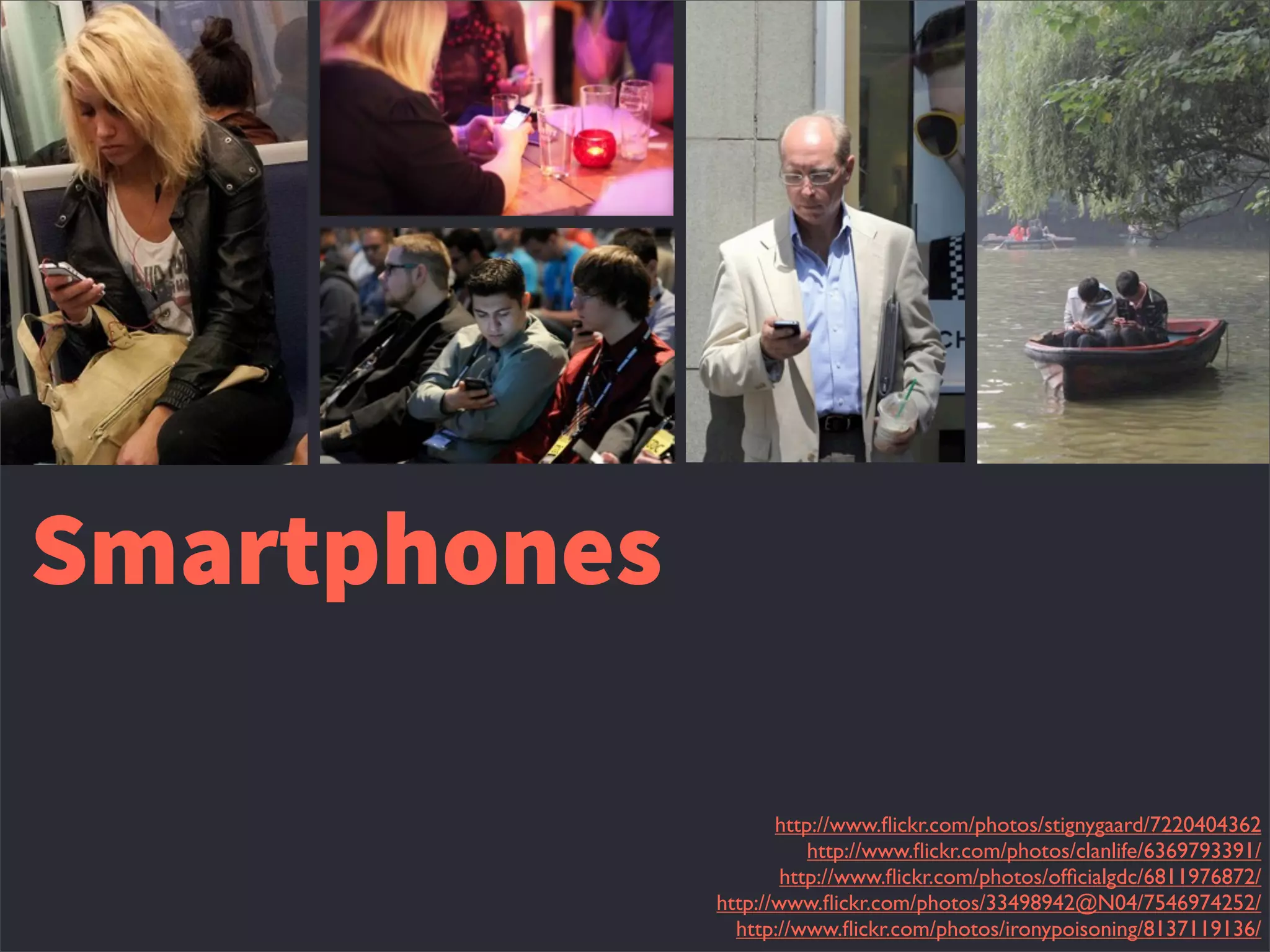 Smartphones
http://www.ﬂickr.com/photos/stignygaard/7220404362
http://www.ﬂickr.com/photos/clanlife/6369793391/
http://www.ﬂickr.com/photos/ofﬁcialgdc/6811976872/
http://www.ﬂickr.com/photos/33498942@N04/7546974252/
http://www.ﬂickr.com/photos/ironypoisoning/8137119136/
 