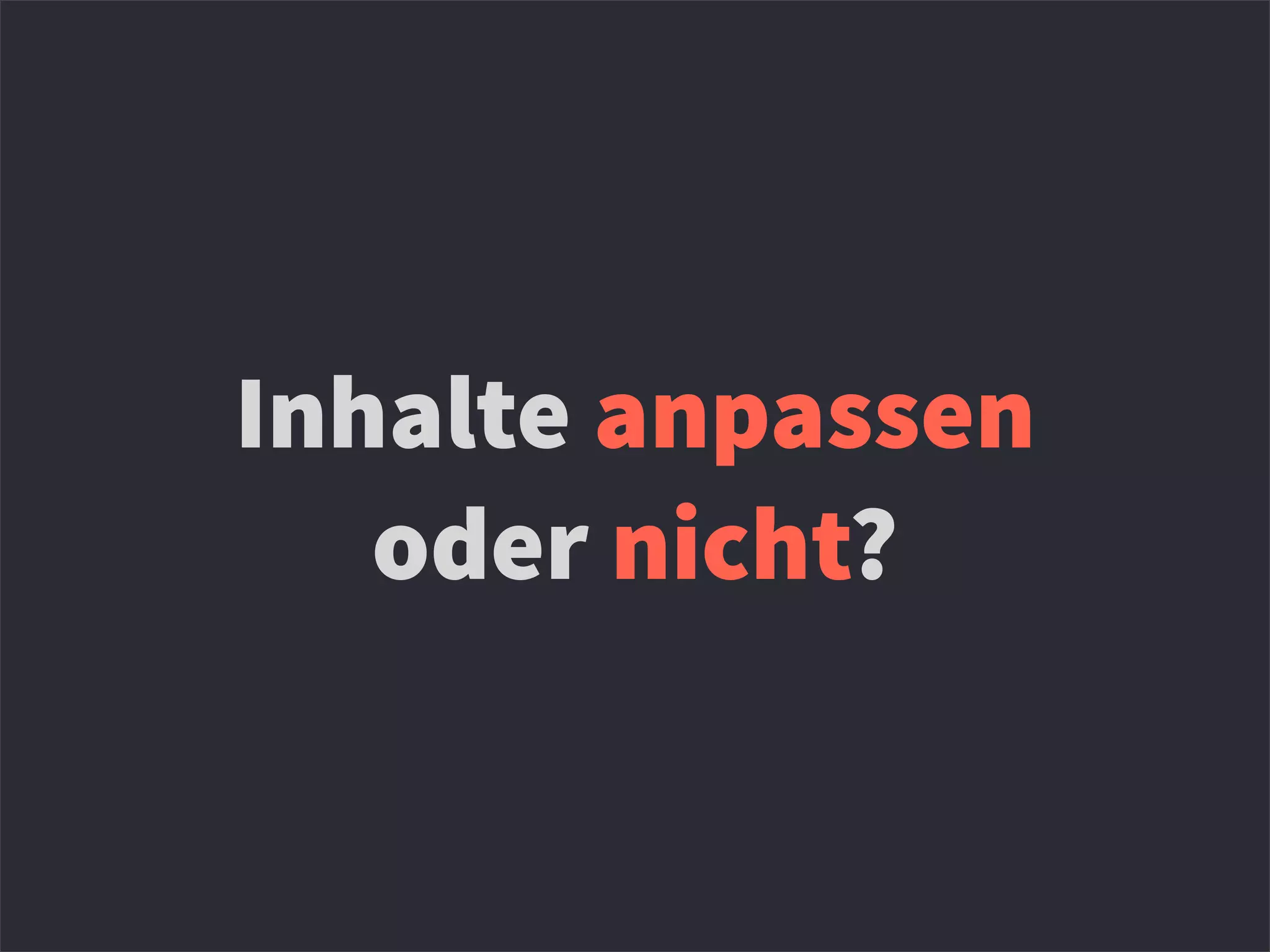 Inhalte anpassen
oder nicht?
 