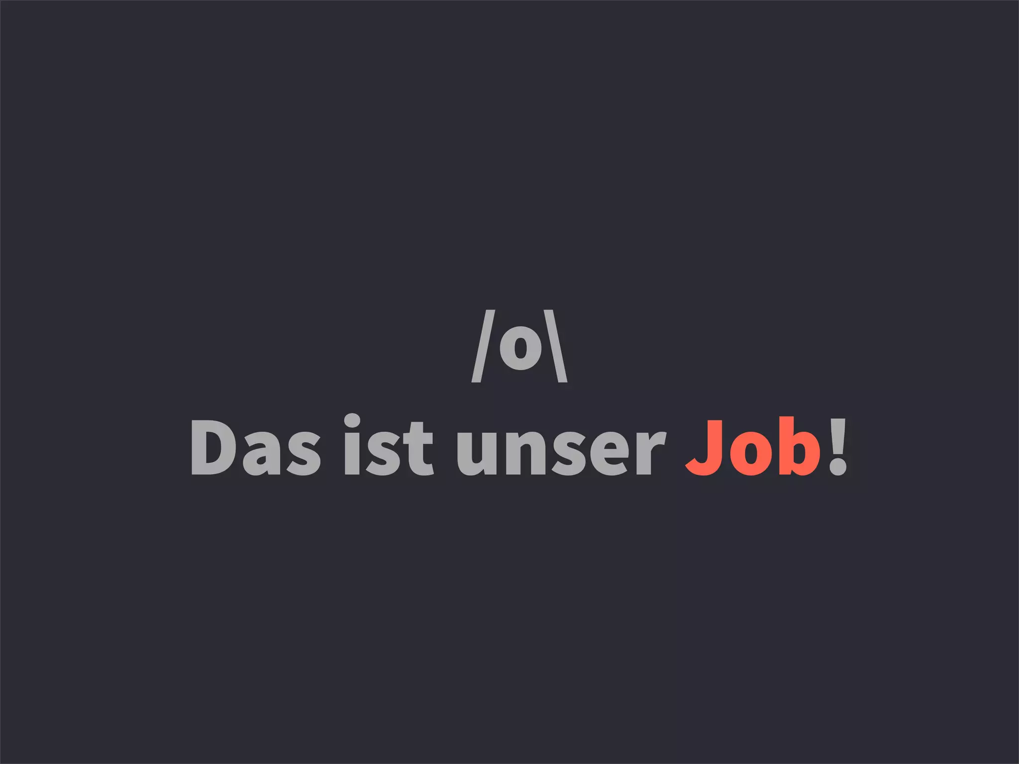 /o
Das ist unser Job!
 