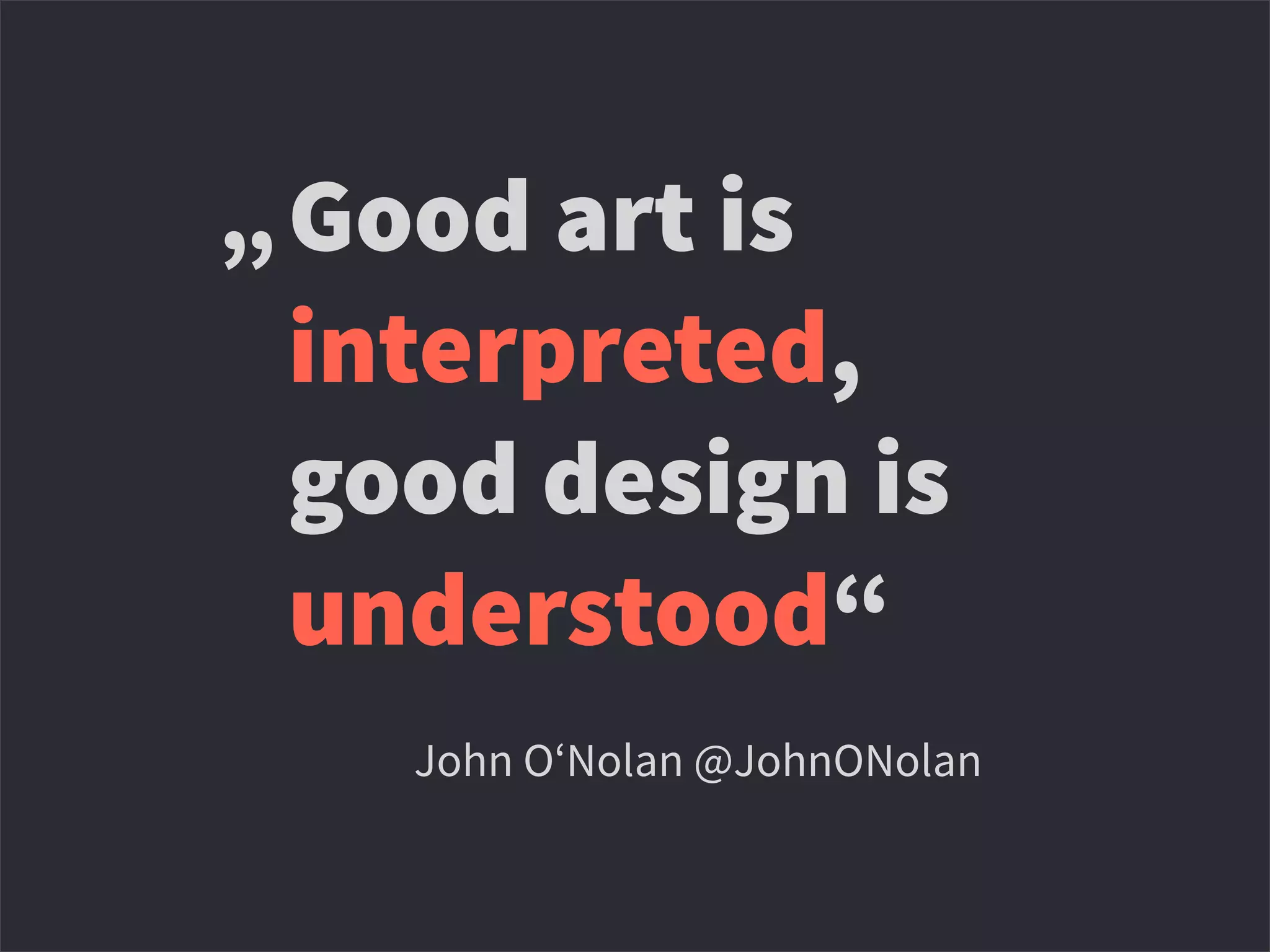 Good art is
interpreted,
good design is
understood“
“ John O‘Nolan @JohnONolan
„
 