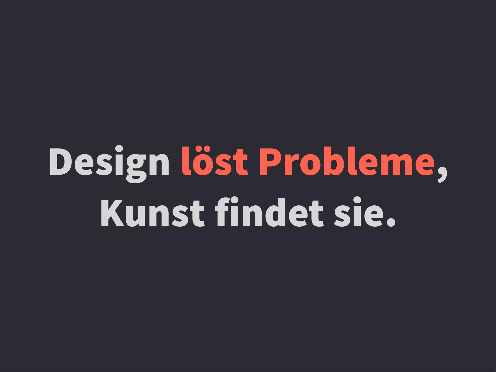 Design löst Probleme,
Kunst findet sie.
 