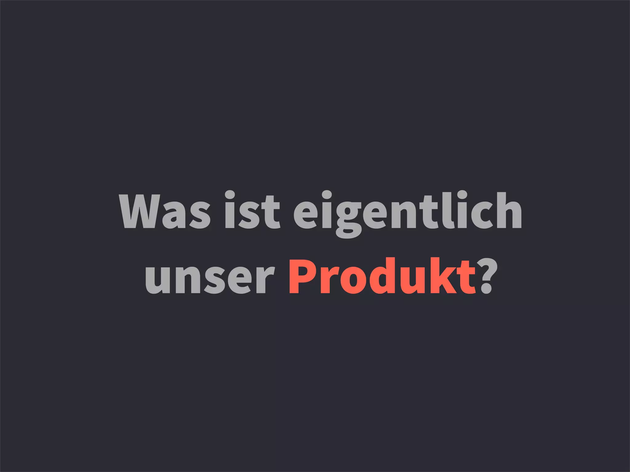 Was ist eigentlich
unser Produkt?
 