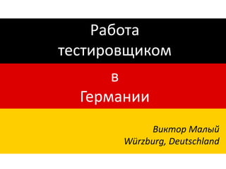 Работа
тестировщиком
в
Германии
Виктор Малый
Würzburg, Deutschland

 